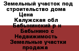 Земельный участок под строительство дома › Цена ­ 300 000 - Калужская обл., Бабынинский р-н, Бабынино с. Недвижимость » Земельные участки продажа   